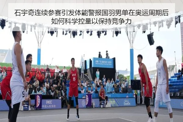 石宇奇连续参赛引发体能警报国羽男单在奥运周期后如何科学控量以保持竞争力
