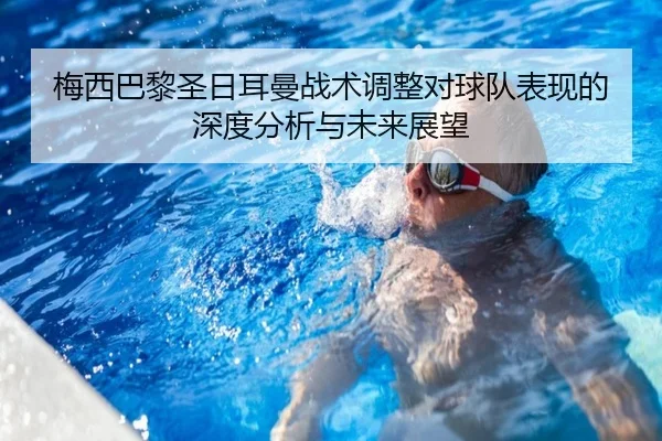 梅西巴黎圣日耳曼战术调整对球队表现的深度分析与未来展望