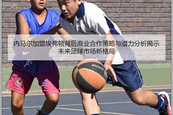 内马尔加盟埃弗顿背后商业合作策略与潜力分析揭示未来足球市场新格局