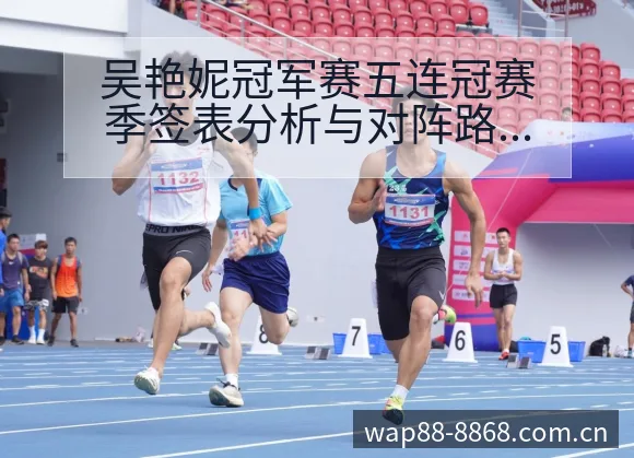 吴艳妮冠军赛五连冠赛季签表分析与对阵路径观察 - 8868体育