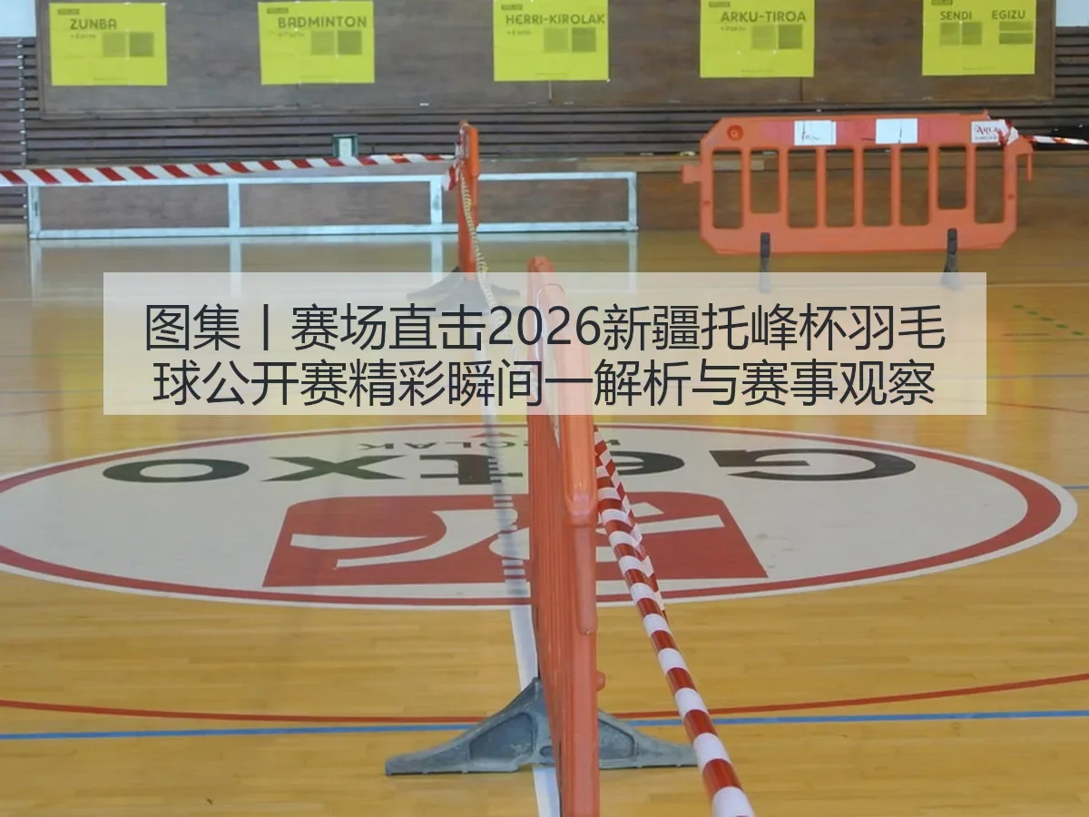 图集丨赛场直击2026新疆托峰杯羽毛球公开赛精彩瞬间一解析与赛事观察